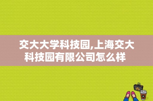 交大大学科技园,上海交大科技园有限公司怎么样 