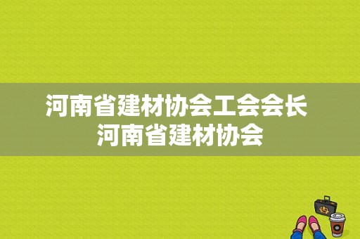 河南省建材协会工会会长 河南省建材协会
