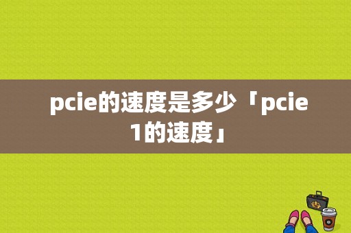  pcie的速度是多少「pcie1的速度」-图1