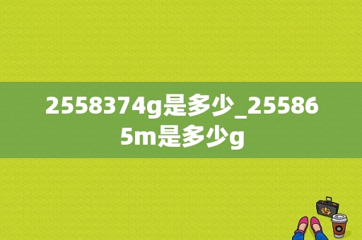 2558374g是多少_255865m是多少g