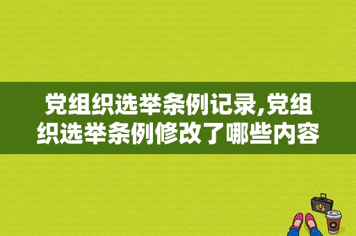 党组织选举条例记录,党组织选举条例修改了哪些内容 -图1
