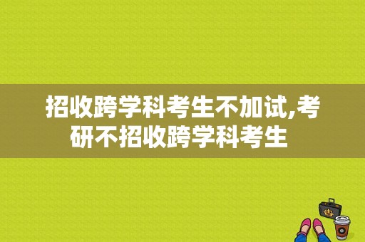 招收跨学科考生不加试,考研不招收跨学科考生 