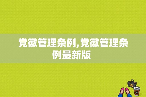 党徽管理条例,党徽管理条例最新版 