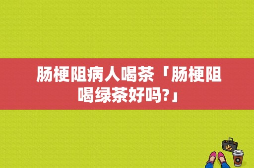  肠梗阻病人喝茶「肠梗阻喝绿茶好吗?」