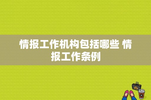 情报工作机构包括哪些 情报工作条例