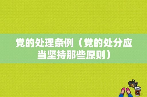 党的处理条例（党的处分应当坚持那些原则）