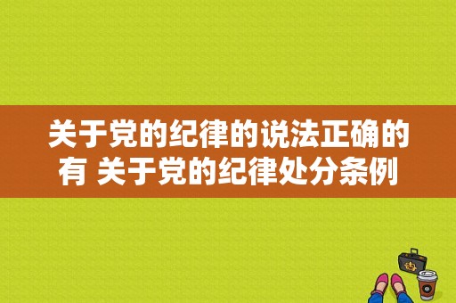 关于党的纪律的说法正确的有 关于党的纪律处分条例