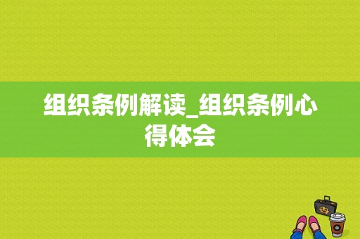 组织条例解读_组织条例心得体会