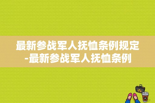 最新参战军人抚恤条例规定-最新参战军人抚恤条例