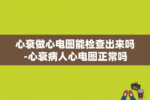 心衰做心电图能检查出来吗-心衰病人心电图正常吗-图1