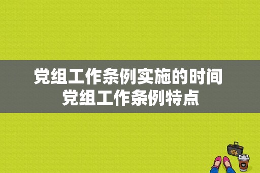 党组工作条例实施的时间 党组工作条例特点