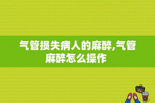 气管损失病人的麻醉,气管麻醉怎么操作 -图1