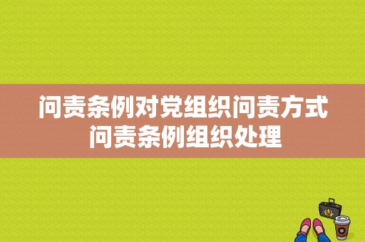问责条例对党组织问责方式 问责条例组织处理