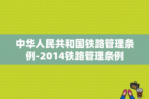 中华人民共和国铁路管理条例-2014铁路管理条例