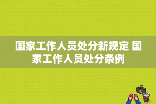 国家工作人员处分新规定 国家工作人员处分条例
