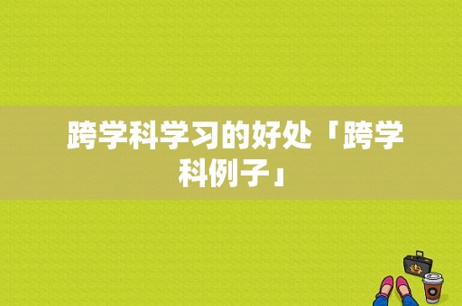  跨学科学习的好处「跨学科例子」