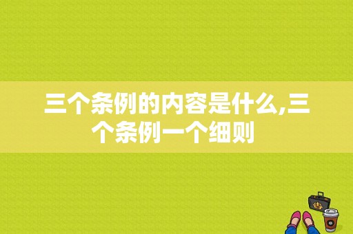 三个条例的内容是什么,三个条例一个细则 -图1