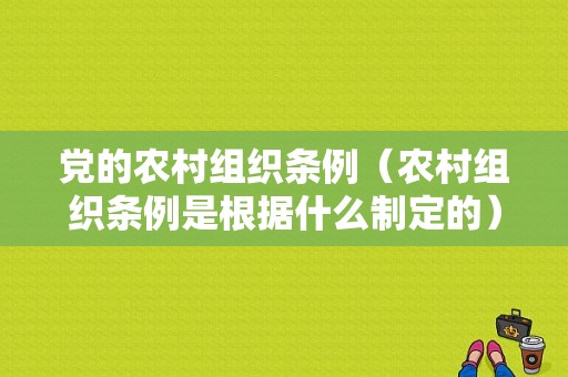 党的农村组织条例（农村组织条例是根据什么制定的）