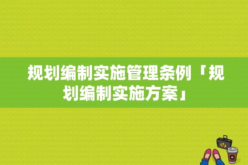  规划编制实施管理条例「规划编制实施方案」