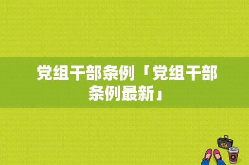  党组干部条例「党组干部条例最新」