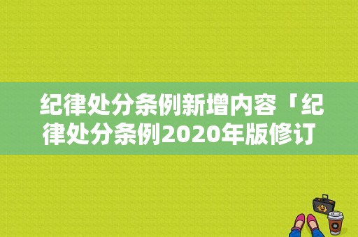 纪律处分条例新增内容「纪律处分条例2020年版修订稿」