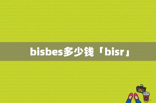  bisbes多少钱「bisr」