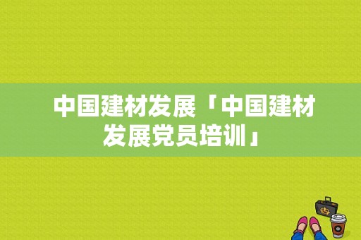  中国建材发展「中国建材发展党员培训」
