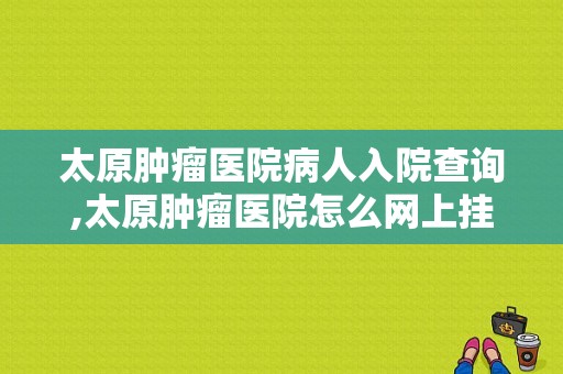 太原肿瘤医院病人入院查询,太原肿瘤医院怎么网上挂号 