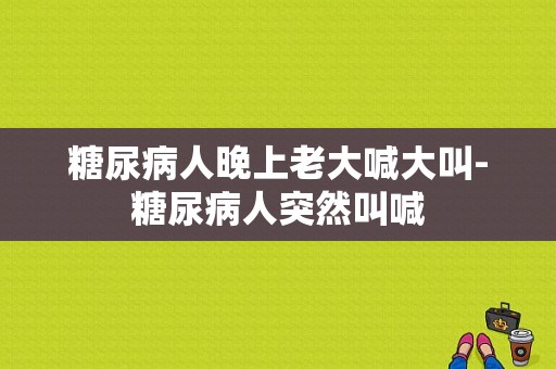 糖尿病人晚上老大喊大叫-糖尿病人突然叫喊-图1