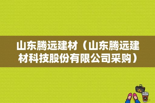 山东腾远建材（山东腾远建材科技股份有限公司采购）