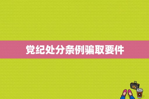 党纪处分条例骗取要件