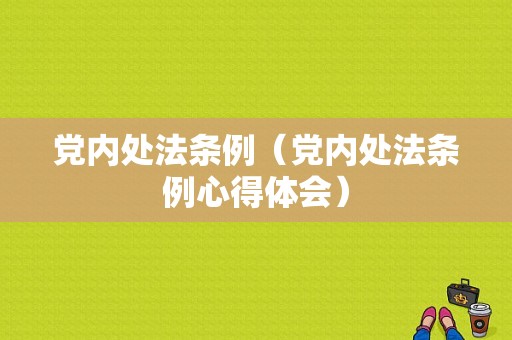 党内处法条例（党内处法条例心得体会）