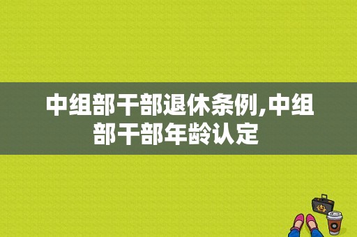 中组部干部退休条例,中组部干部年龄认定 