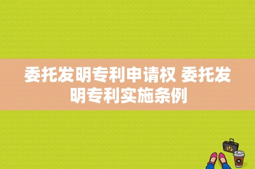 委托发明专利申请权 委托发明专利实施条例