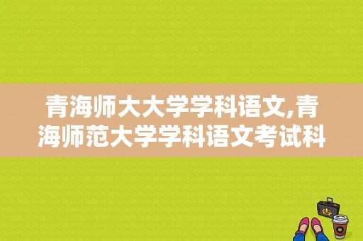 青海师大大学学科语文,青海师范大学学科语文考试科目 