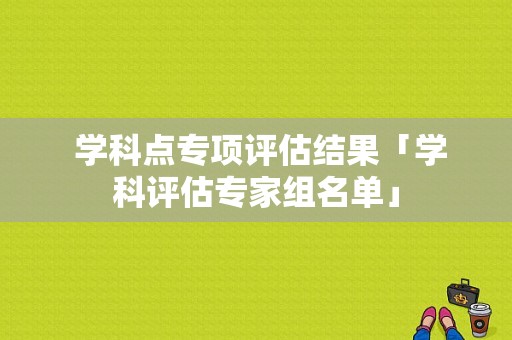  学科点专项评估结果「学科评估专家组名单」