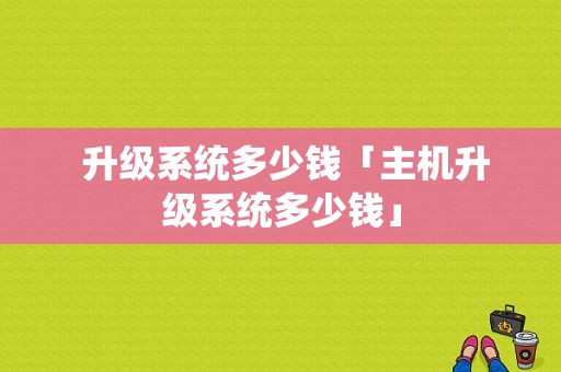  升级系统多少钱「主机升级系统多少钱」